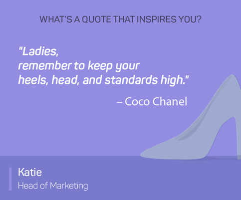 The words what's a quote that inspires you? Ladies, remember to keep you heels, head and standards high. Coco Chanel.